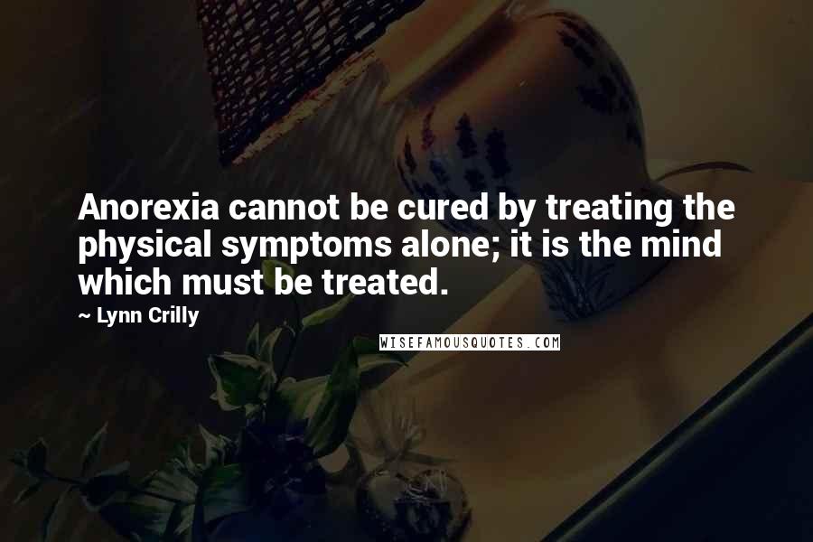 Lynn Crilly Quotes: Anorexia cannot be cured by treating the physical symptoms alone; it is the mind which must be treated.