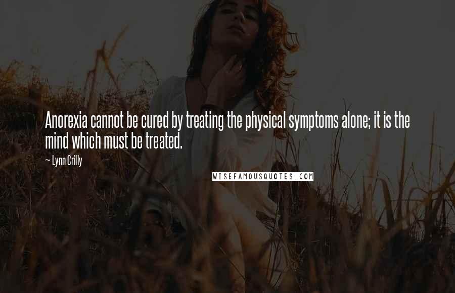 Lynn Crilly Quotes: Anorexia cannot be cured by treating the physical symptoms alone; it is the mind which must be treated.