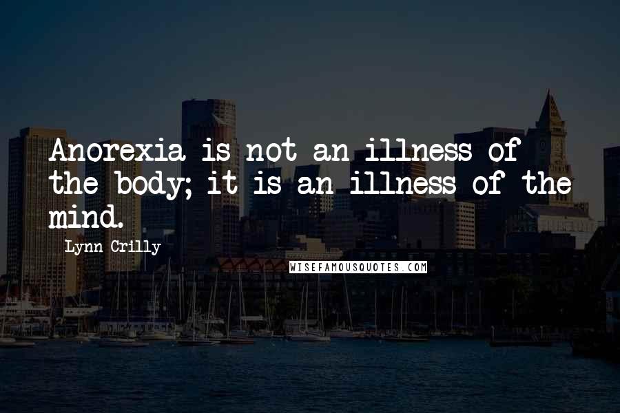 Lynn Crilly Quotes: Anorexia is not an illness of the body; it is an illness of the mind.