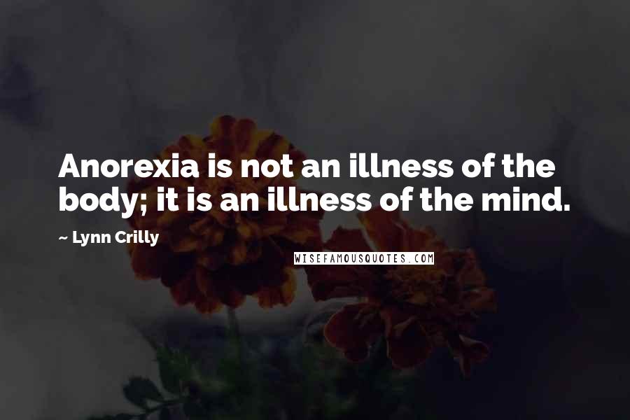 Lynn Crilly Quotes: Anorexia is not an illness of the body; it is an illness of the mind.