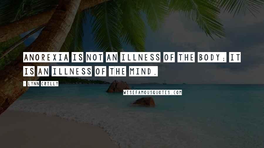 Lynn Crilly Quotes: Anorexia is not an illness of the body; it is an illness of the mind.