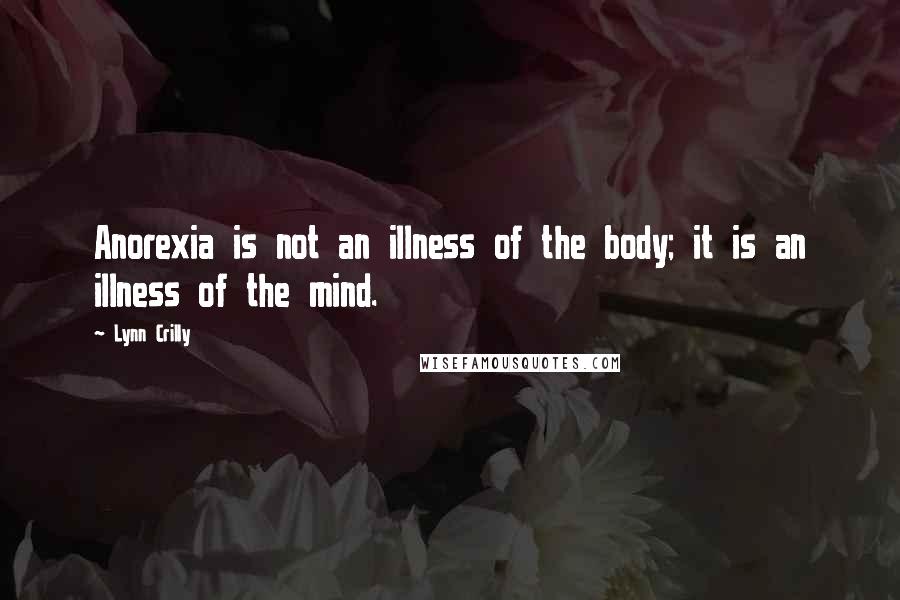 Lynn Crilly Quotes: Anorexia is not an illness of the body; it is an illness of the mind.