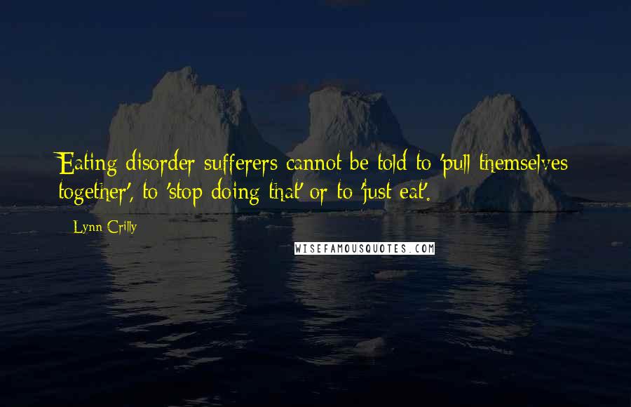 Lynn Crilly Quotes: Eating disorder sufferers cannot be told to 'pull themselves together', to 'stop doing that' or to 'just eat'.