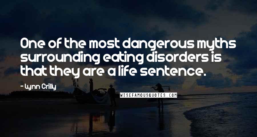 Lynn Crilly Quotes: One of the most dangerous myths surrounding eating disorders is that they are a life sentence.