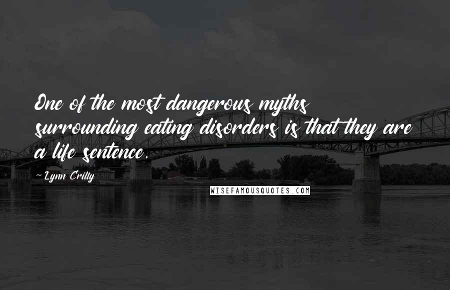 Lynn Crilly Quotes: One of the most dangerous myths surrounding eating disorders is that they are a life sentence.