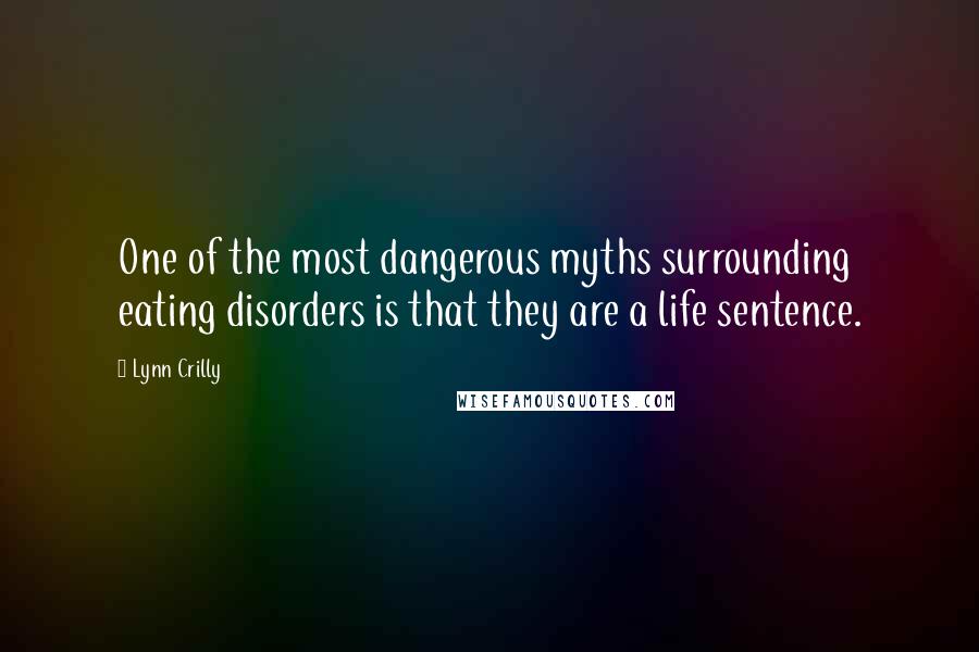 Lynn Crilly Quotes: One of the most dangerous myths surrounding eating disorders is that they are a life sentence.