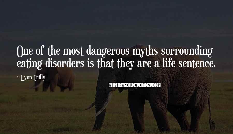 Lynn Crilly Quotes: One of the most dangerous myths surrounding eating disorders is that they are a life sentence.