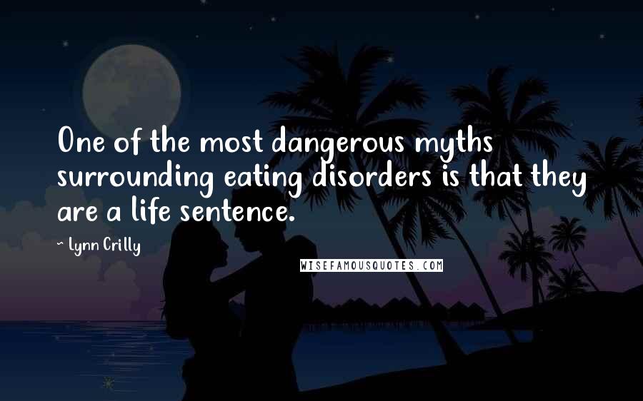 Lynn Crilly Quotes: One of the most dangerous myths surrounding eating disorders is that they are a life sentence.