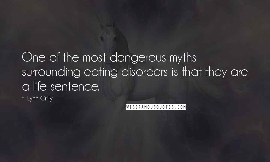 Lynn Crilly Quotes: One of the most dangerous myths surrounding eating disorders is that they are a life sentence.