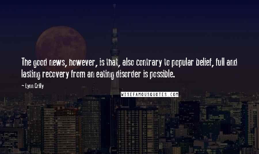 Lynn Crilly Quotes: The good news, however, is that, also contrary to popular belief, full and lasting recovery from an eating disorder is possible.