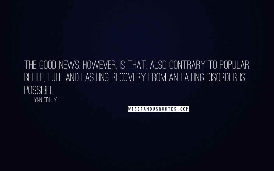 Lynn Crilly Quotes: The good news, however, is that, also contrary to popular belief, full and lasting recovery from an eating disorder is possible.