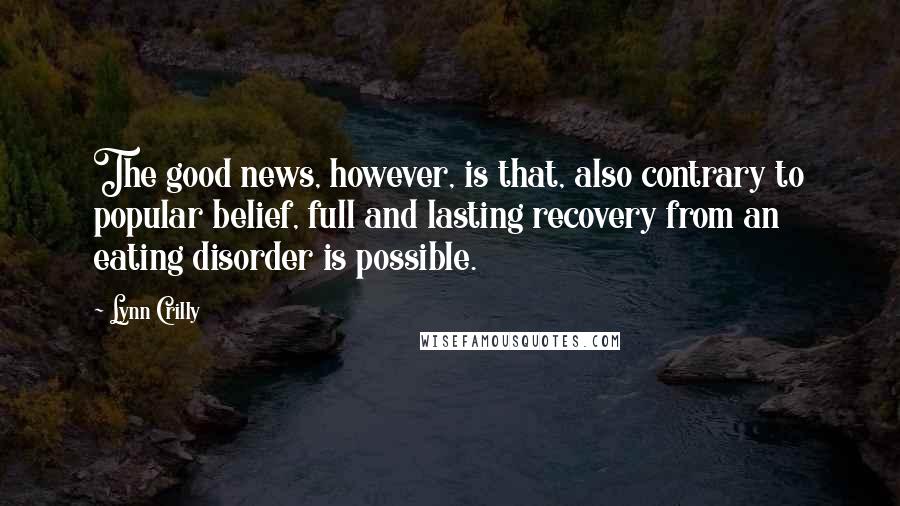 Lynn Crilly Quotes: The good news, however, is that, also contrary to popular belief, full and lasting recovery from an eating disorder is possible.