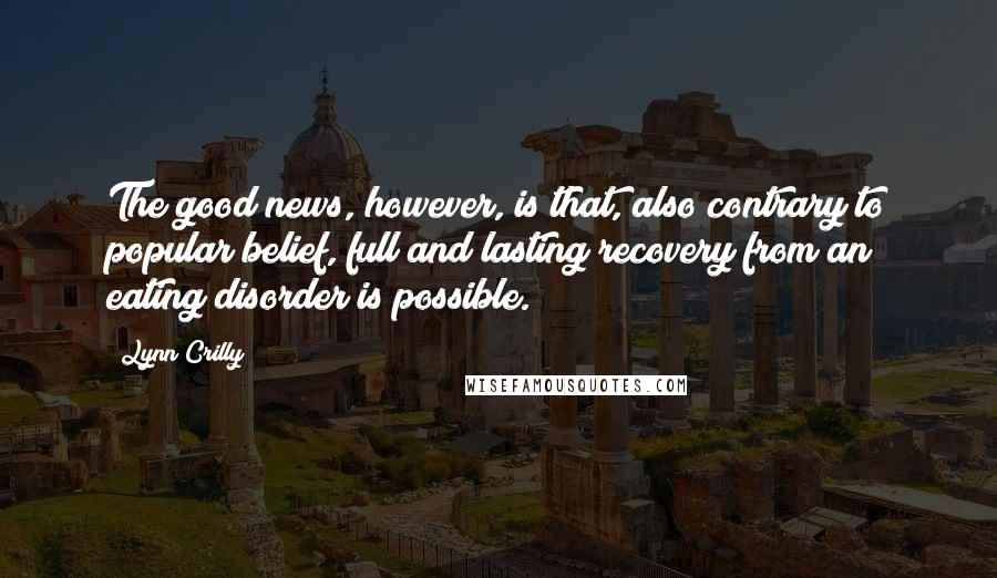 Lynn Crilly Quotes: The good news, however, is that, also contrary to popular belief, full and lasting recovery from an eating disorder is possible.