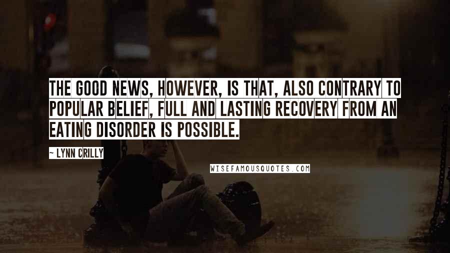 Lynn Crilly Quotes: The good news, however, is that, also contrary to popular belief, full and lasting recovery from an eating disorder is possible.