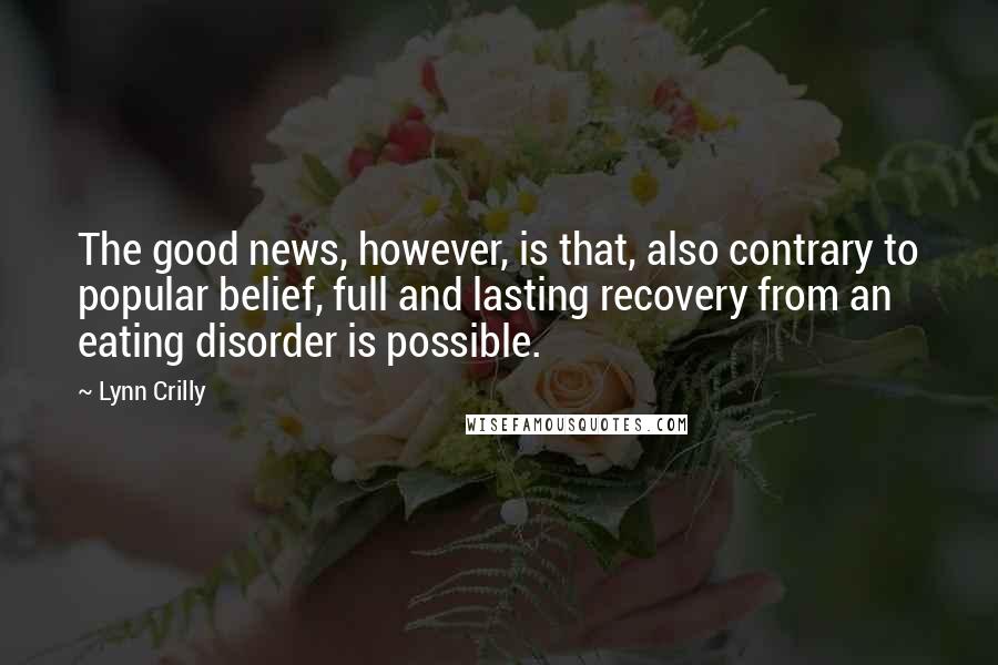 Lynn Crilly Quotes: The good news, however, is that, also contrary to popular belief, full and lasting recovery from an eating disorder is possible.