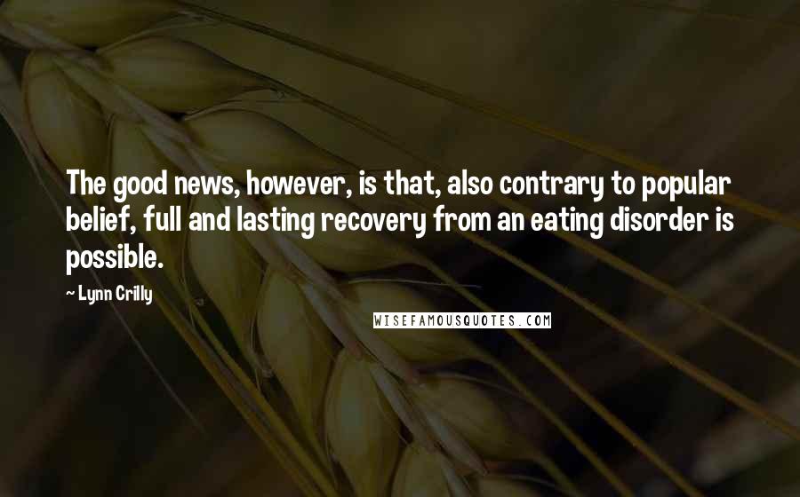 Lynn Crilly Quotes: The good news, however, is that, also contrary to popular belief, full and lasting recovery from an eating disorder is possible.