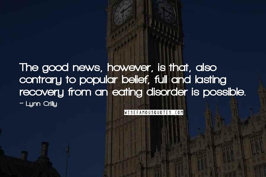 Lynn Crilly Quotes: The good news, however, is that, also contrary to popular belief, full and lasting recovery from an eating disorder is possible.