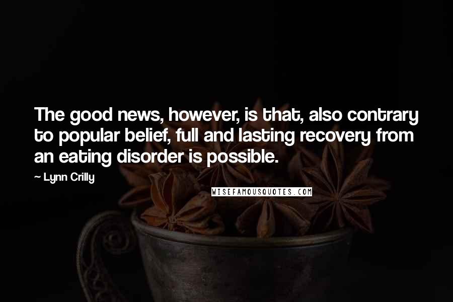 Lynn Crilly Quotes: The good news, however, is that, also contrary to popular belief, full and lasting recovery from an eating disorder is possible.