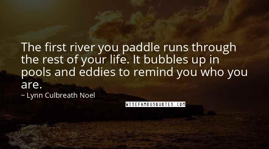 Lynn Culbreath Noel Quotes: The first river you paddle runs through the rest of your life. It bubbles up in pools and eddies to remind you who you are.