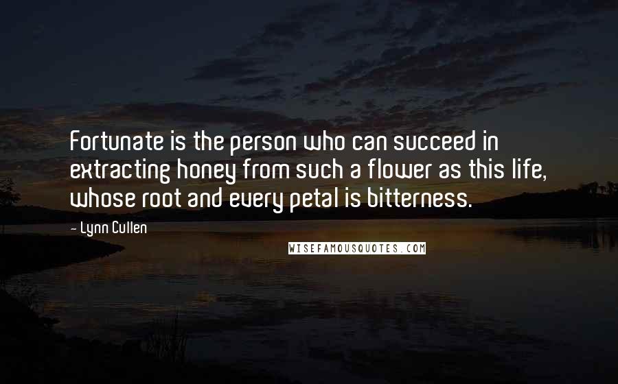 Lynn Cullen Quotes: Fortunate is the person who can succeed in extracting honey from such a flower as this life, whose root and every petal is bitterness.