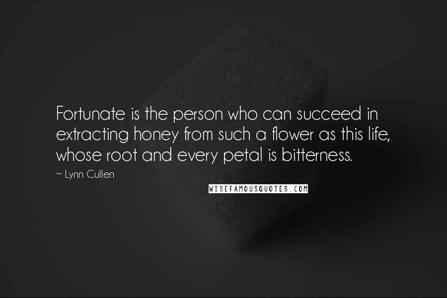 Lynn Cullen Quotes: Fortunate is the person who can succeed in extracting honey from such a flower as this life, whose root and every petal is bitterness.