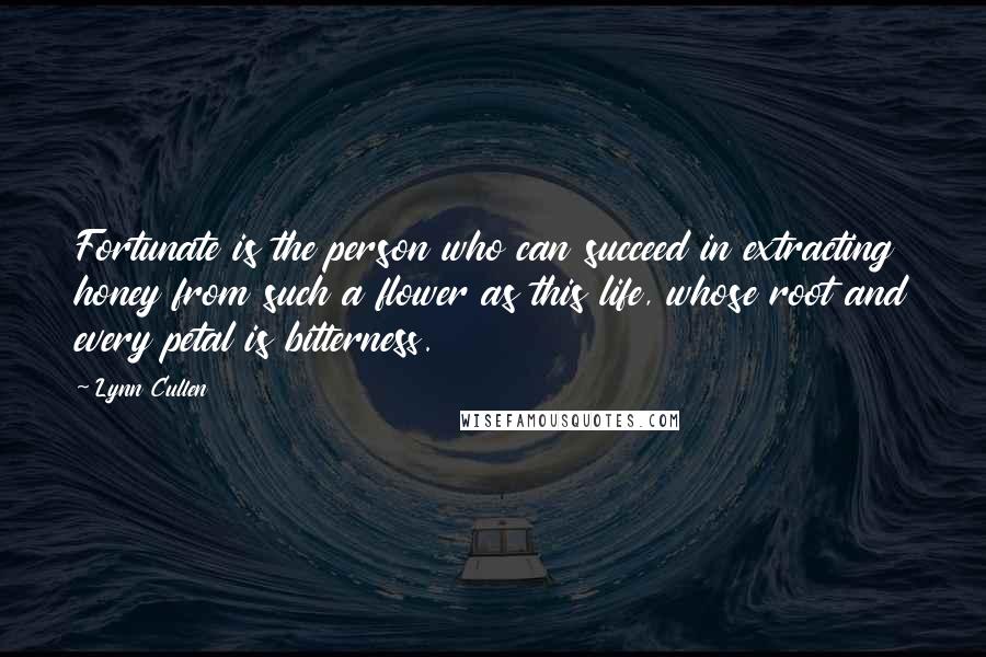 Lynn Cullen Quotes: Fortunate is the person who can succeed in extracting honey from such a flower as this life, whose root and every petal is bitterness.