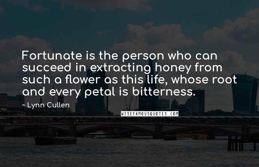 Lynn Cullen Quotes: Fortunate is the person who can succeed in extracting honey from such a flower as this life, whose root and every petal is bitterness.