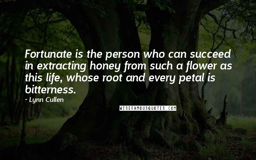 Lynn Cullen Quotes: Fortunate is the person who can succeed in extracting honey from such a flower as this life, whose root and every petal is bitterness.