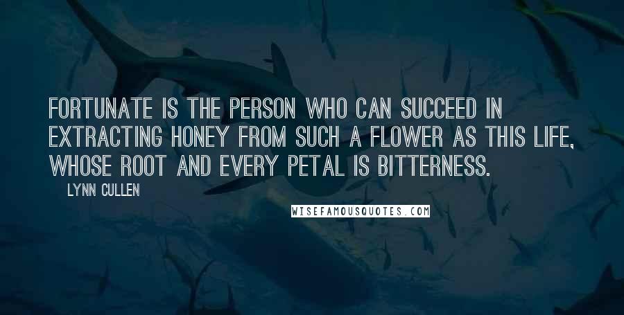 Lynn Cullen Quotes: Fortunate is the person who can succeed in extracting honey from such a flower as this life, whose root and every petal is bitterness.