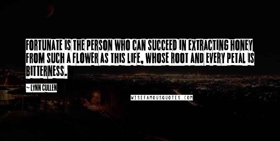 Lynn Cullen Quotes: Fortunate is the person who can succeed in extracting honey from such a flower as this life, whose root and every petal is bitterness.