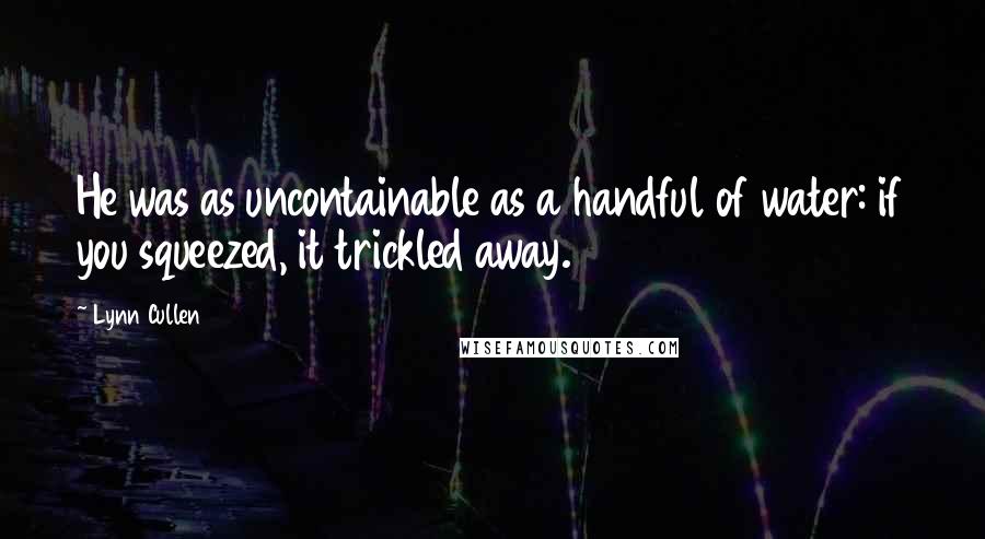 Lynn Cullen Quotes: He was as uncontainable as a handful of water: if you squeezed, it trickled away.