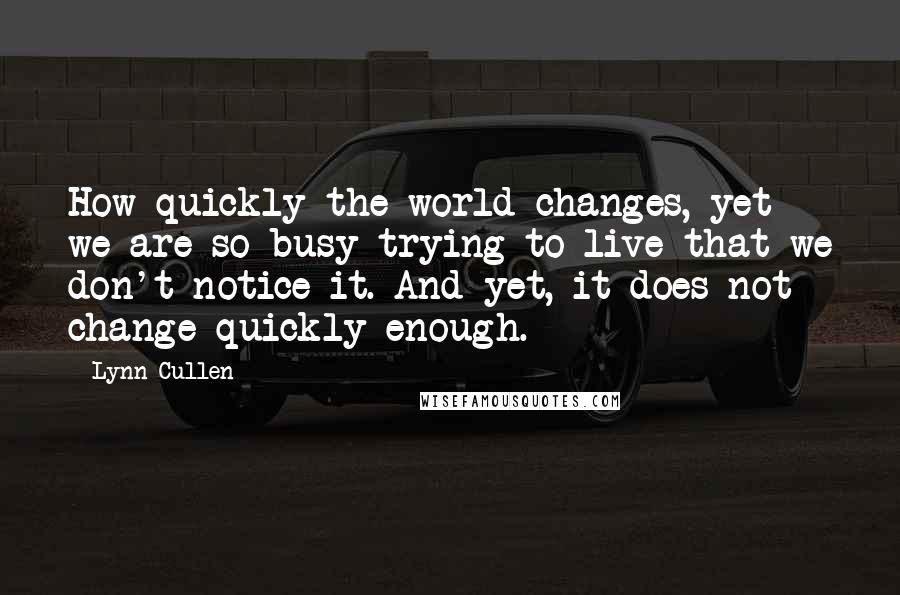 Lynn Cullen Quotes: How quickly the world changes, yet we are so busy trying to live that we don't notice it. And yet, it does not change quickly enough.