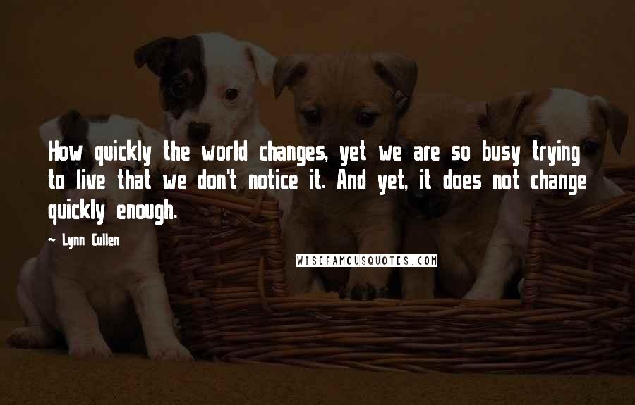 Lynn Cullen Quotes: How quickly the world changes, yet we are so busy trying to live that we don't notice it. And yet, it does not change quickly enough.