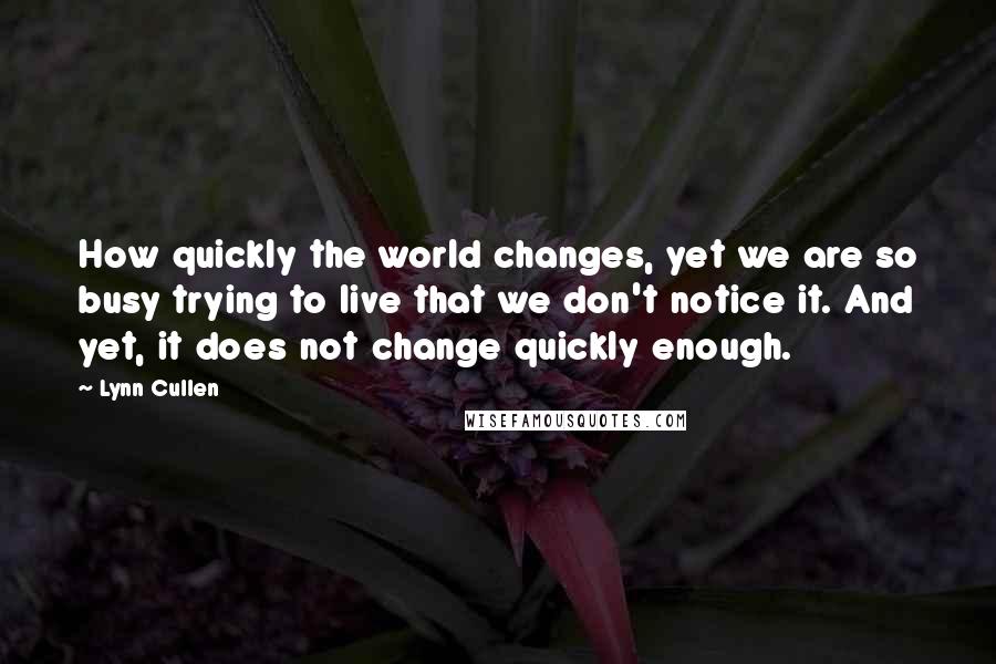 Lynn Cullen Quotes: How quickly the world changes, yet we are so busy trying to live that we don't notice it. And yet, it does not change quickly enough.