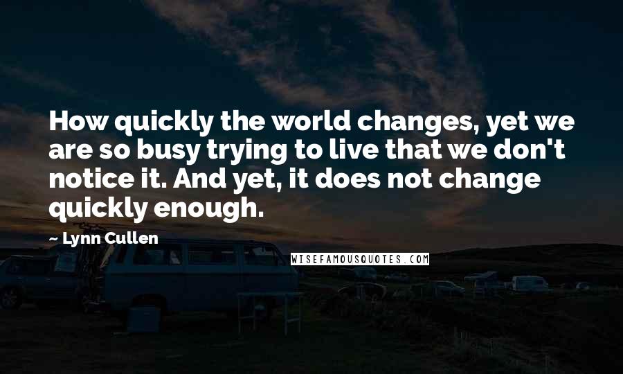 Lynn Cullen Quotes: How quickly the world changes, yet we are so busy trying to live that we don't notice it. And yet, it does not change quickly enough.