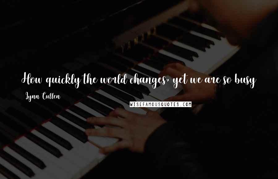 Lynn Cullen Quotes: How quickly the world changes, yet we are so busy trying to live that we don't notice it. And yet, it does not change quickly enough.