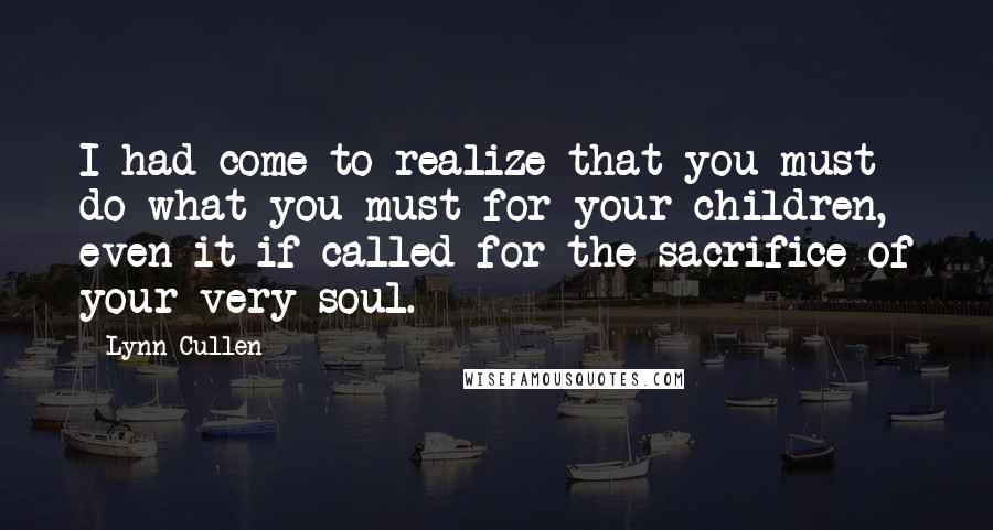 Lynn Cullen Quotes: I had come to realize that you must do what you must for your children, even it if called for the sacrifice of your very soul.