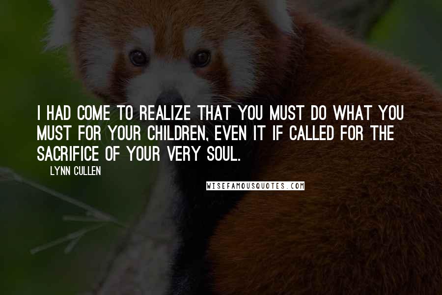 Lynn Cullen Quotes: I had come to realize that you must do what you must for your children, even it if called for the sacrifice of your very soul.