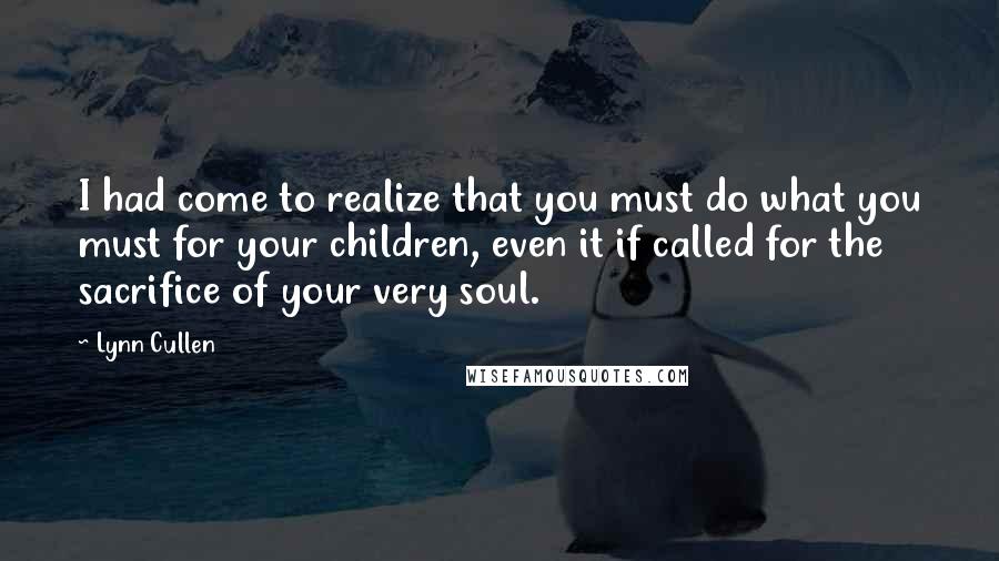 Lynn Cullen Quotes: I had come to realize that you must do what you must for your children, even it if called for the sacrifice of your very soul.