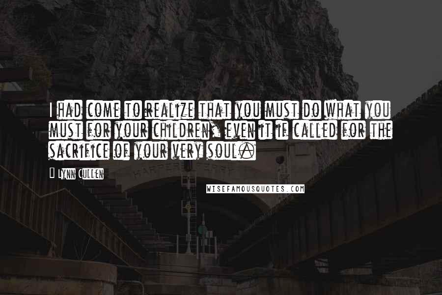 Lynn Cullen Quotes: I had come to realize that you must do what you must for your children, even it if called for the sacrifice of your very soul.