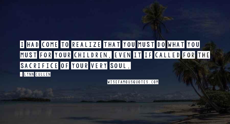 Lynn Cullen Quotes: I had come to realize that you must do what you must for your children, even it if called for the sacrifice of your very soul.