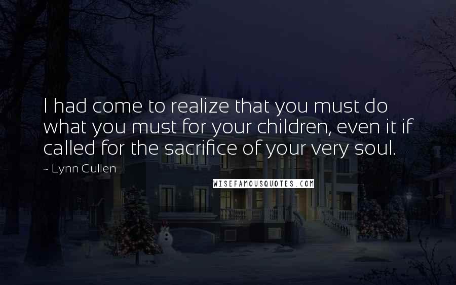 Lynn Cullen Quotes: I had come to realize that you must do what you must for your children, even it if called for the sacrifice of your very soul.