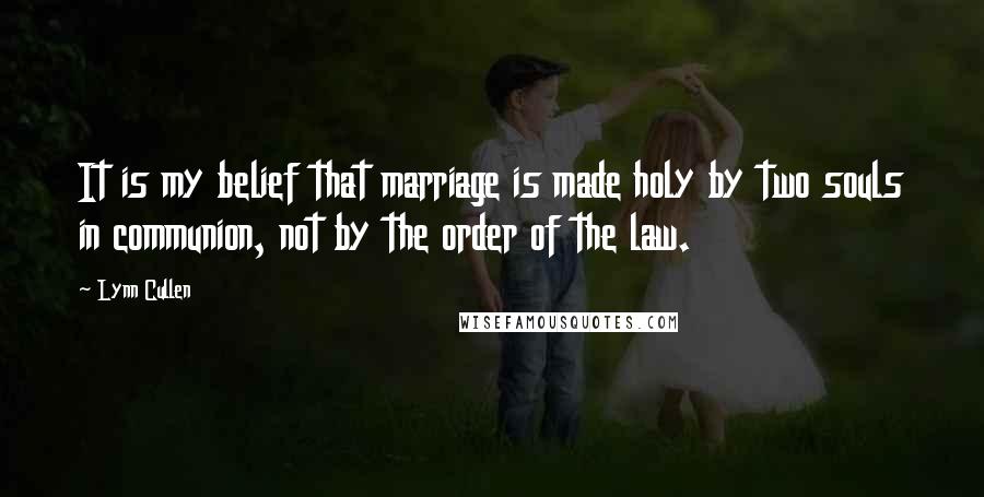 Lynn Cullen Quotes: It is my belief that marriage is made holy by two souls in communion, not by the order of the law.