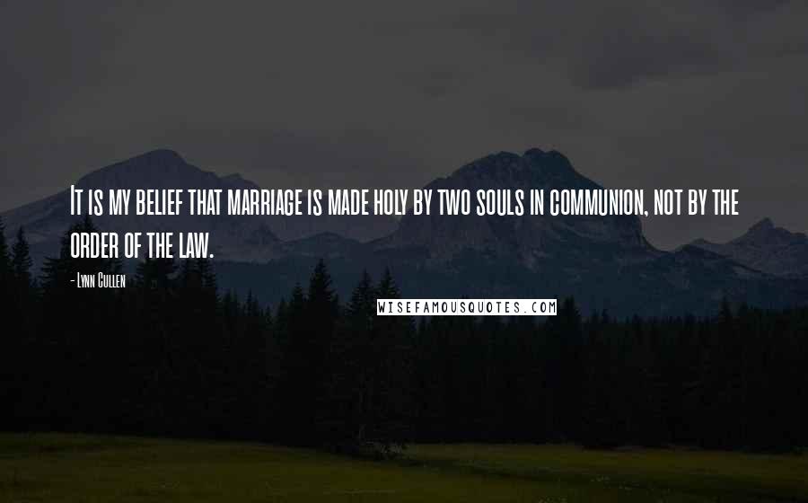 Lynn Cullen Quotes: It is my belief that marriage is made holy by two souls in communion, not by the order of the law.