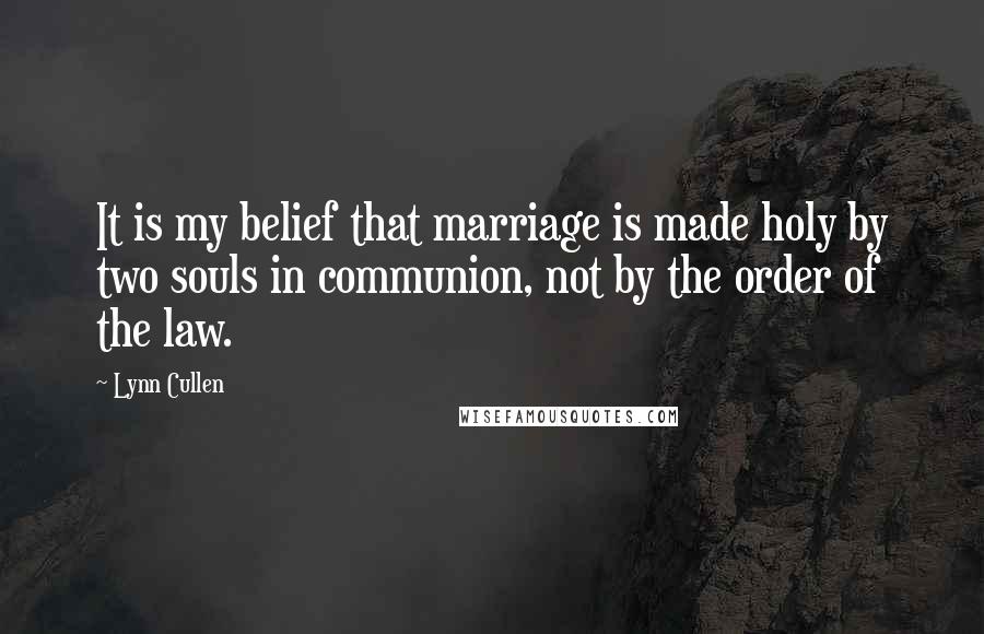 Lynn Cullen Quotes: It is my belief that marriage is made holy by two souls in communion, not by the order of the law.