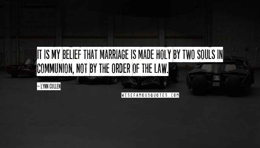 Lynn Cullen Quotes: It is my belief that marriage is made holy by two souls in communion, not by the order of the law.