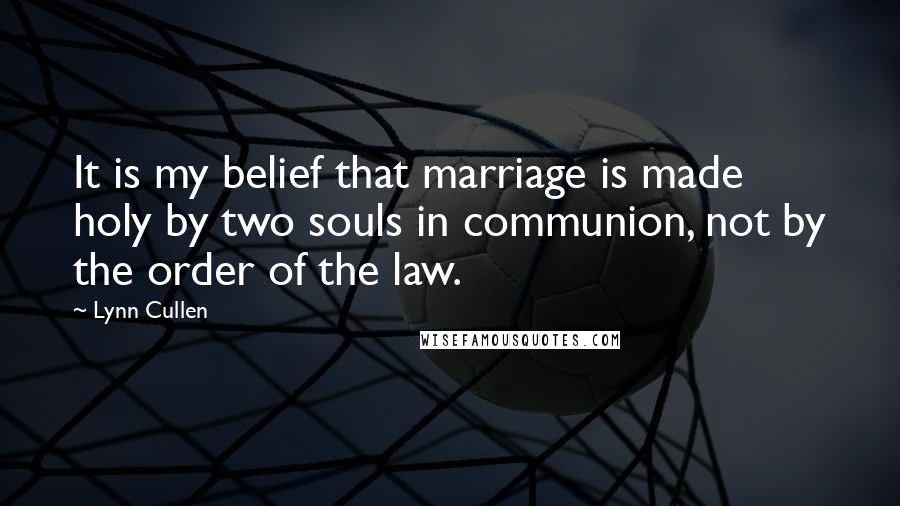 Lynn Cullen Quotes: It is my belief that marriage is made holy by two souls in communion, not by the order of the law.