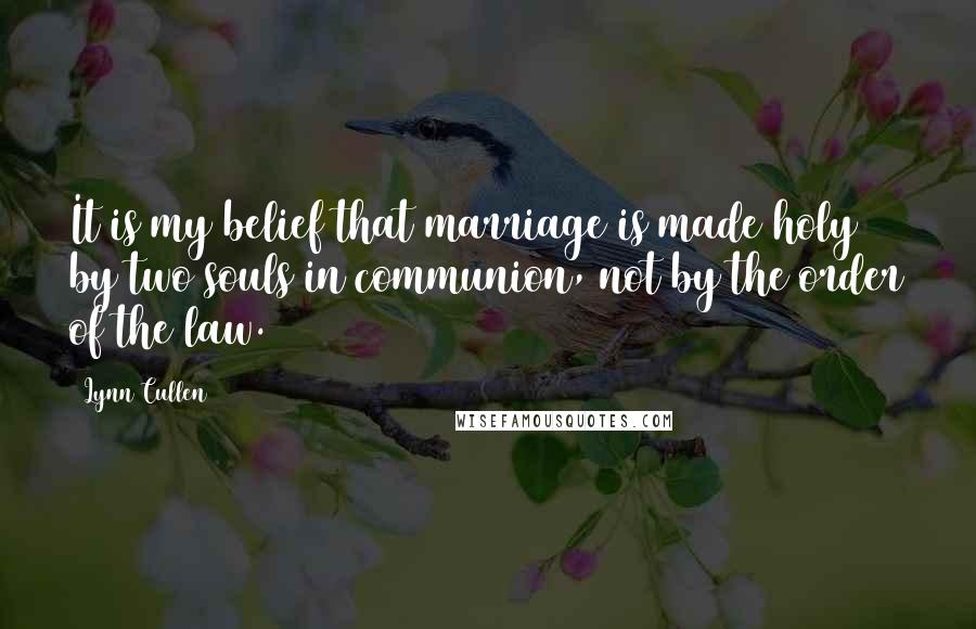 Lynn Cullen Quotes: It is my belief that marriage is made holy by two souls in communion, not by the order of the law.