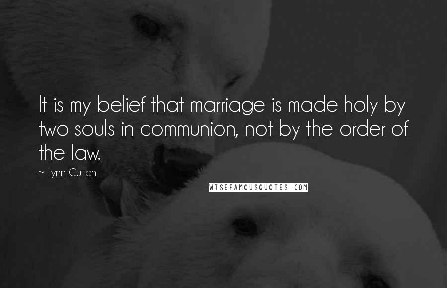 Lynn Cullen Quotes: It is my belief that marriage is made holy by two souls in communion, not by the order of the law.