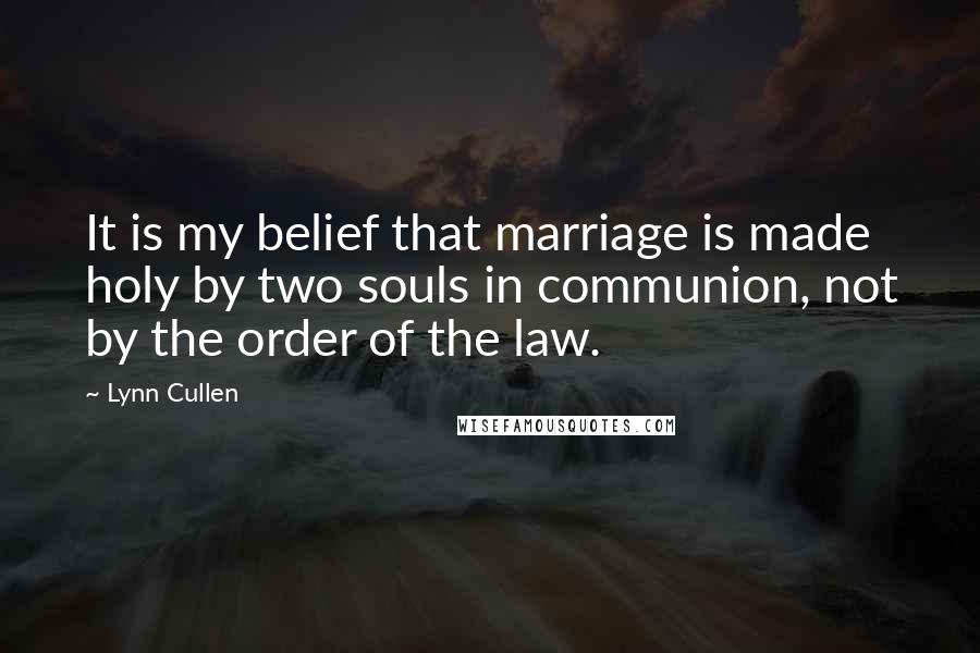 Lynn Cullen Quotes: It is my belief that marriage is made holy by two souls in communion, not by the order of the law.